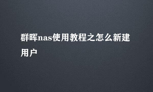 群晖nas使用教程之怎么新建用户