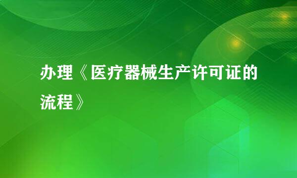 办理《医疗器械生产许可证的流程》