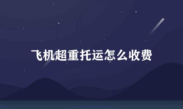 飞机超重托运怎么收费