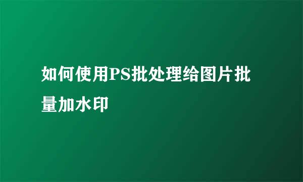 如何使用PS批处理给图片批量加水印