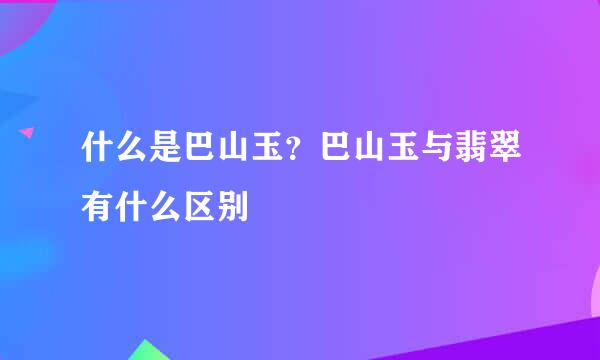 什么是巴山玉？巴山玉与翡翠有什么区别