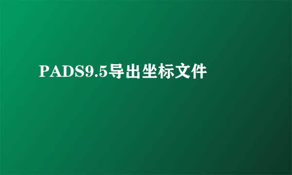 PADS9.5导出坐标文件