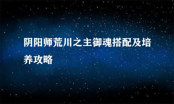 阴阳师荒川之主御魂搭配及培养攻略