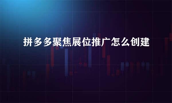 拼多多聚焦展位推广怎么创建
