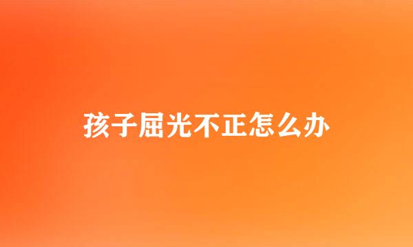 孩子屈光不正怎么办