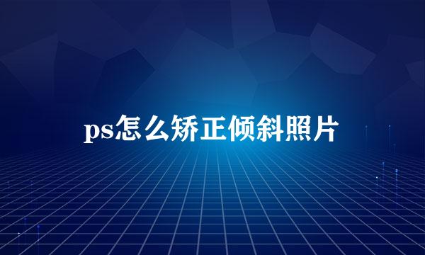 ps怎么矫正倾斜照片