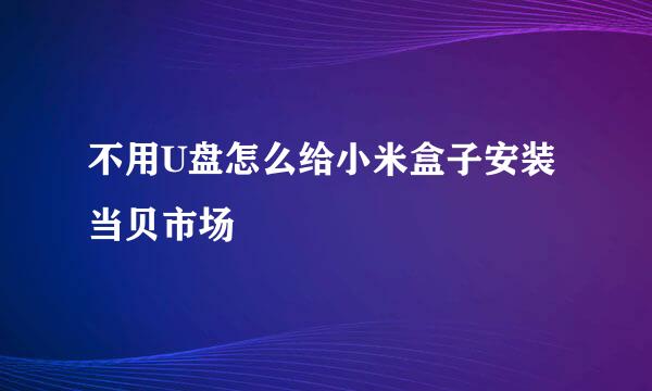 不用U盘怎么给小米盒子安装当贝市场