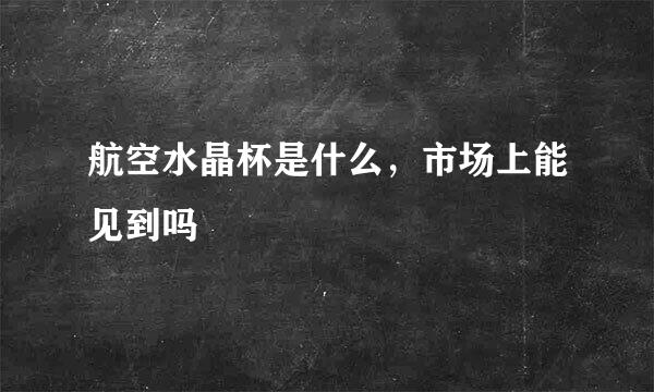 航空水晶杯是什么，市场上能见到吗