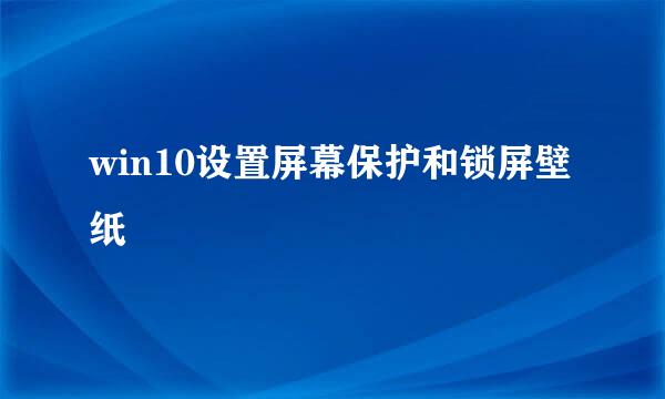 win10设置屏幕保护和锁屏壁纸