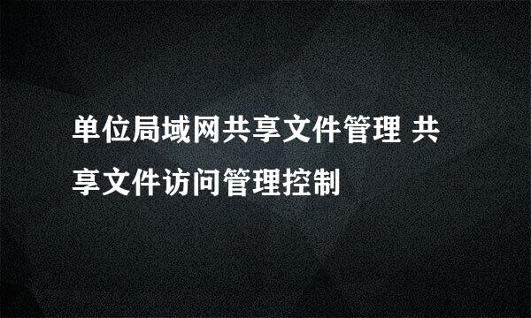 单位局域网共享文件管理 共享文件访问管理控制