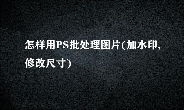 怎样用PS批处理图片(加水印,修改尺寸)