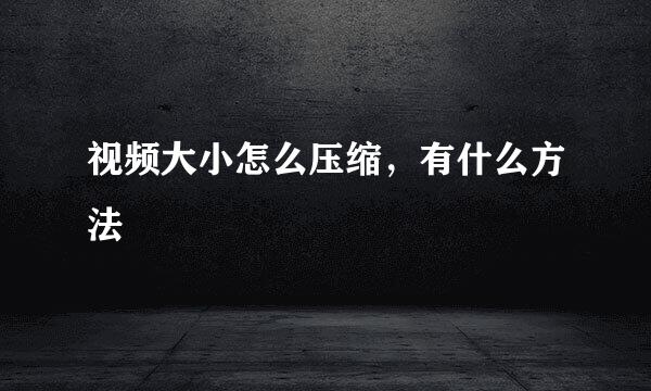 视频大小怎么压缩，有什么方法