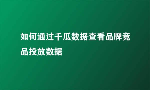 如何通过千瓜数据查看品牌竞品投放数据
