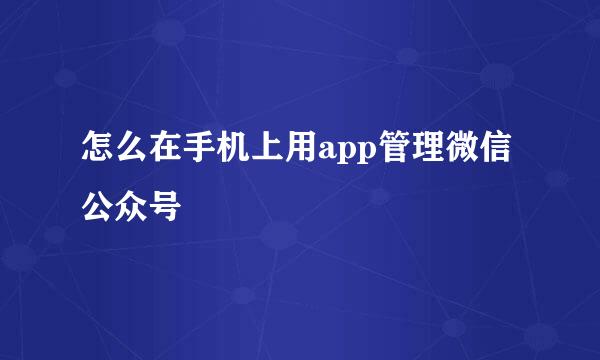 怎么在手机上用app管理微信公众号