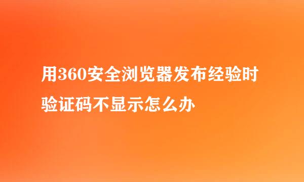 用360安全浏览器发布经验时验证码不显示怎么办
