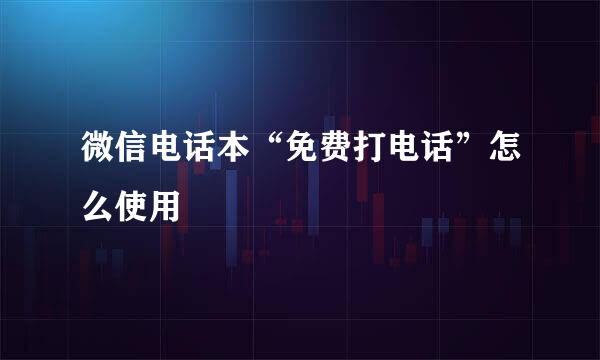 微信电话本“免费打电话”怎么使用
