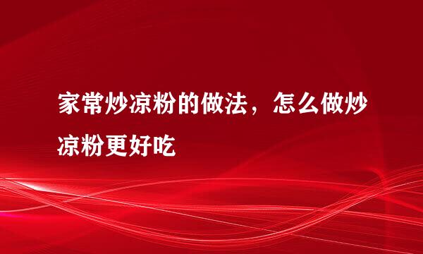 家常炒凉粉的做法，怎么做炒凉粉更好吃
