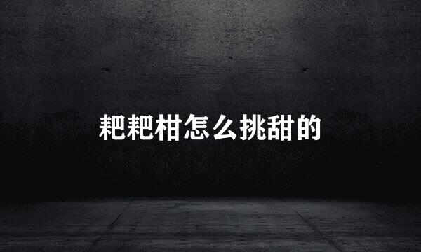 耙耙柑怎么挑甜的