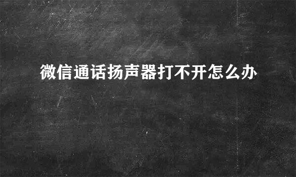 微信通话扬声器打不开怎么办