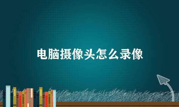 电脑摄像头怎么录像