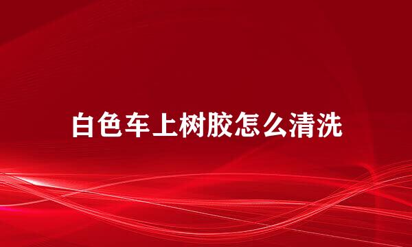 白色车上树胶怎么清洗