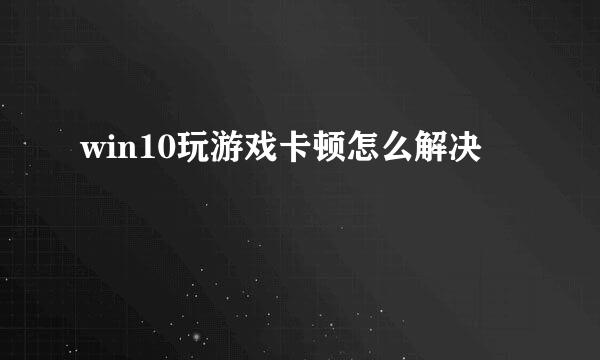 win10玩游戏卡顿怎么解决
