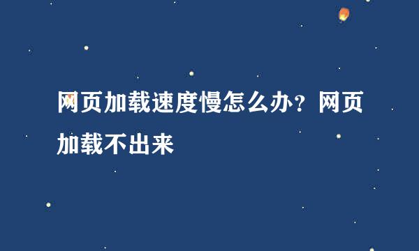 网页加载速度慢怎么办？网页加载不出来