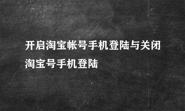 开启淘宝帐号手机登陆与关闭淘宝号手机登陆