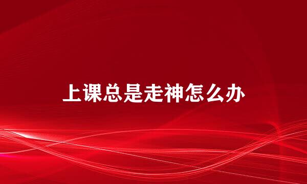 上课总是走神怎么办