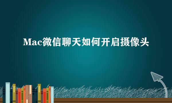 Mac微信聊天如何开启摄像头