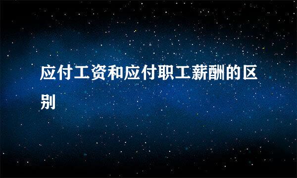 应付工资和应付职工薪酬的区别