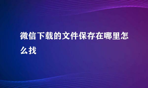微信下载的文件保存在哪里怎么找