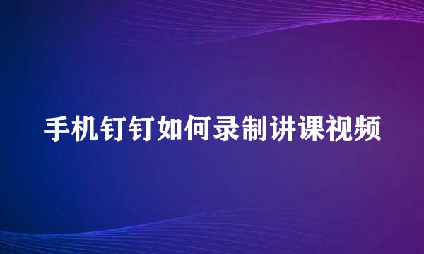 手机钉钉如何录制讲课视频