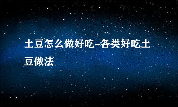 土豆怎么做好吃-各类好吃土豆做法