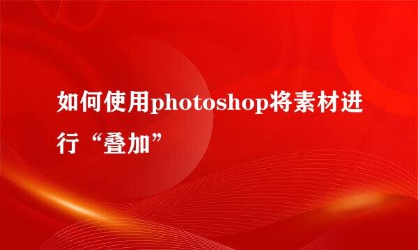 如何使用photoshop将素材进行“叠加”