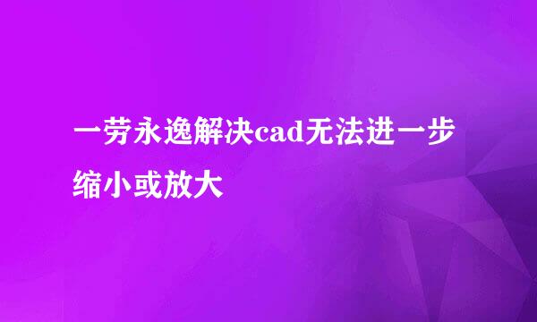 一劳永逸解决cad无法进一步缩小或放大