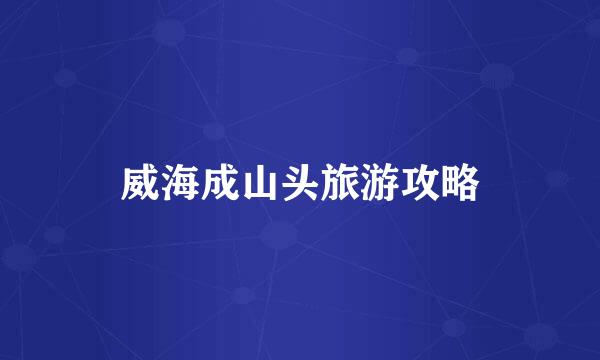 威海成山头旅游攻略