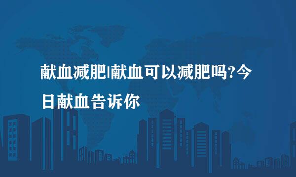 献血减肥|献血可以减肥吗?今日献血告诉你