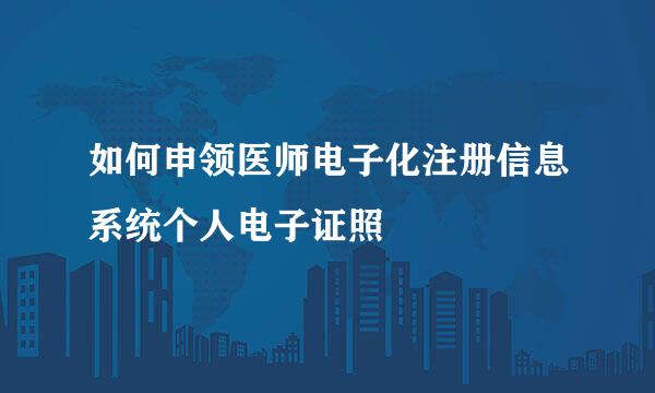 如何申领医师电子化注册信息系统个人电子证照