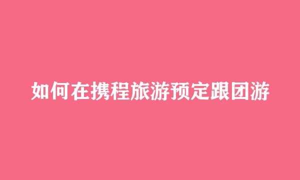 如何在携程旅游预定跟团游