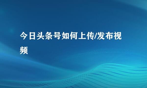 今日头条号如何上传/发布视频