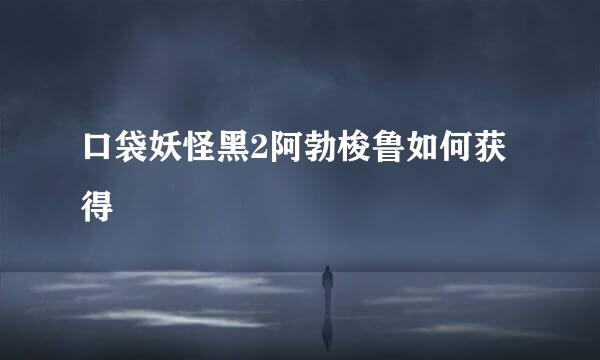 口袋妖怪黑2阿勃梭鲁如何获得