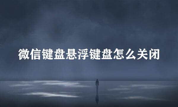 微信键盘悬浮键盘怎么关闭