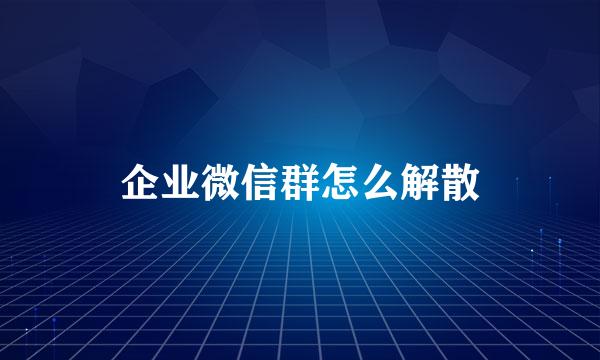 企业微信群怎么解散