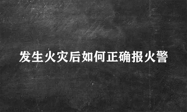 发生火灾后如何正确报火警