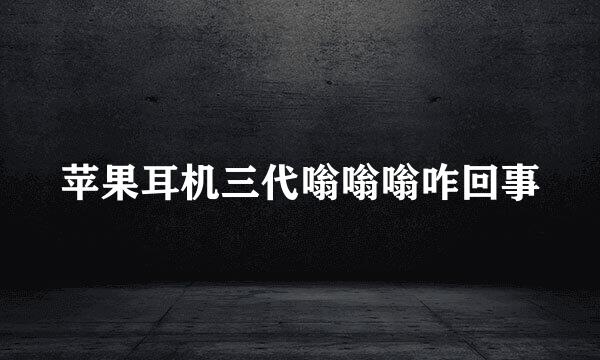 苹果耳机三代嗡嗡嗡咋回事