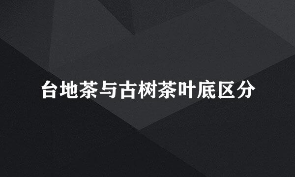 台地茶与古树茶叶底区分