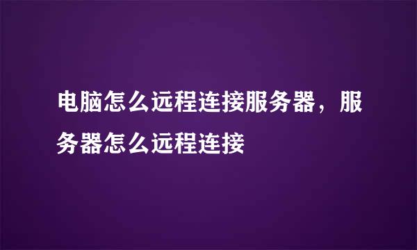 电脑怎么远程连接服务器，服务器怎么远程连接