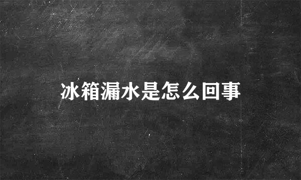 冰箱漏水是怎么回事