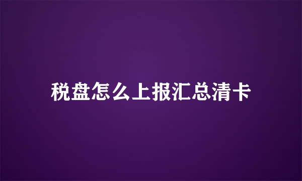 税盘怎么上报汇总清卡
